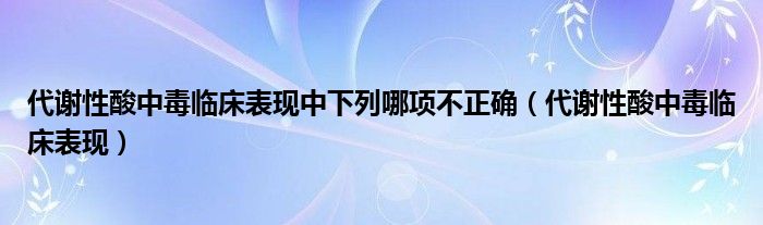 代謝性酸中毒臨床表現(xiàn)中下列哪項(xiàng)不正確（代謝性酸中毒臨床表現(xiàn)）