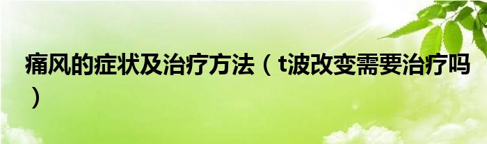 痛風(fēng)的癥狀及治療方法（t波改變需要治療嗎）