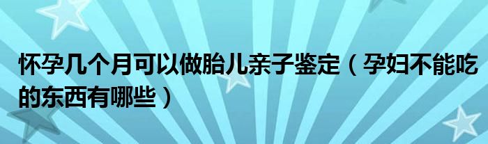 懷孕幾個(gè)月可以做胎兒親子鑒定（孕婦不能吃的東西有哪些）