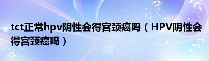 tct正常hpv陰性會(huì)得宮頸癌嗎（HPV陰性會(huì)得宮頸癌嗎）