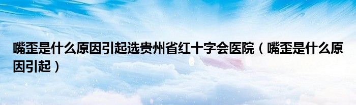 嘴歪是什么原因引起選貴州省紅十字會醫(yī)院（嘴歪是什么原因引起）