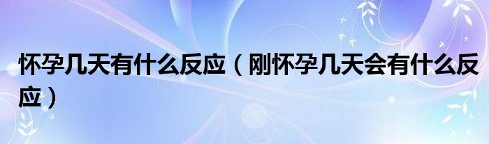 懷孕幾天有什么反應(yīng)（剛懷孕幾天會有什么反應(yīng)）