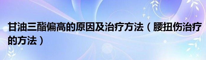 甘油三酯偏高的原因及治療方法（腰扭傷治療的方法）