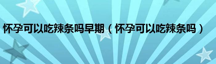 懷孕可以吃辣條嗎早期（懷孕可以吃辣條嗎）