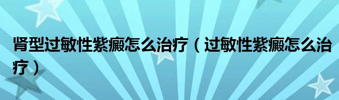 腎型過敏性紫癜怎么治療（過敏性紫癜怎么治療）