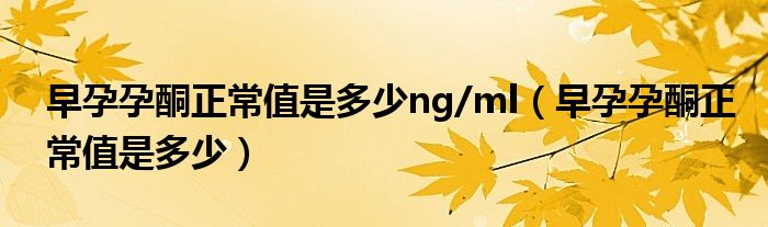 早孕孕酮正常值是多少ng/ml（早孕孕酮正常值是多少）