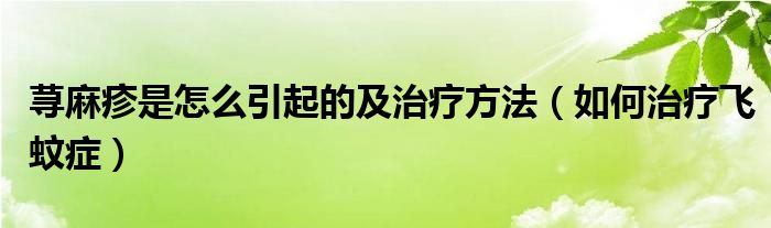 蕁麻疹是怎么引起的及治療方法（如何治療飛蚊癥）