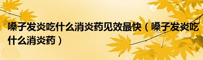 嗓子發(fā)炎吃什么消炎藥見(jiàn)效最快（嗓子發(fā)炎吃什么消炎藥）