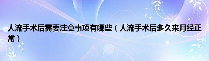 人流手術(shù)后需要注意事項有哪些（人流手術(shù)后多久來月經(jīng)正常）