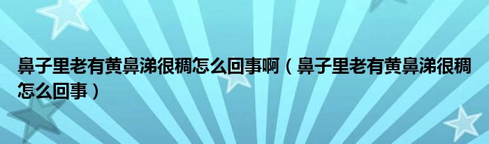 鼻子里老有黃鼻涕很稠怎么回事?。ū亲永锢嫌悬S鼻涕很稠怎么回事）