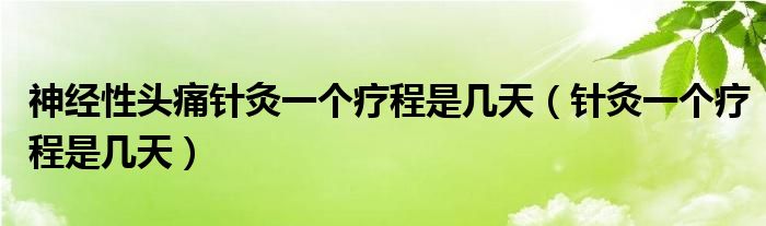 神經(jīng)性頭痛針灸一個(gè)療程是幾天（針灸一個(gè)療程是幾天）