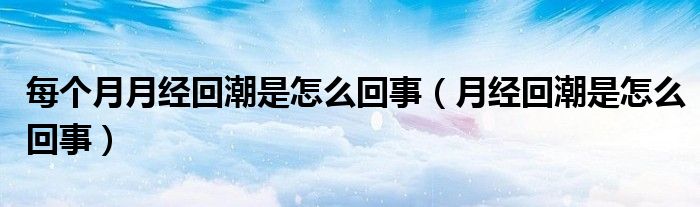 每個月月經(jīng)回潮是怎么回事（月經(jīng)回潮是怎么回事）