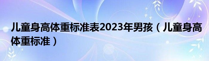 兒童身高體重標(biāo)準(zhǔn)表2023年男孩（兒童身高體重標(biāo)準(zhǔn)）