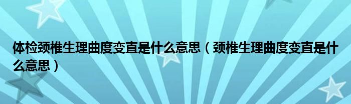 體檢頸椎生理曲度變直是什么意思（頸椎生理曲度變直是什么意思）