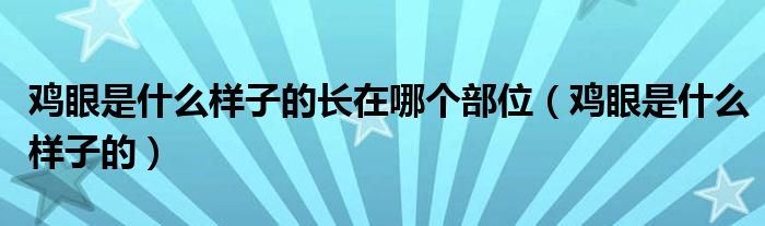 雞眼是什么樣子的長(zhǎng)在哪個(gè)部位（雞眼是什么樣子的）