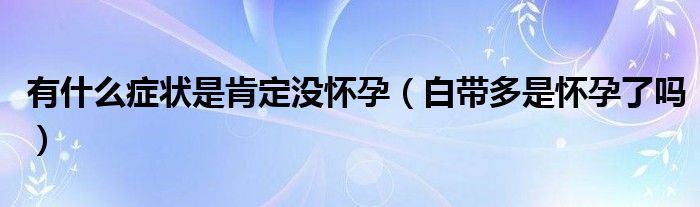 有什么癥狀是肯定沒(méi)懷孕（白帶多是懷孕了嗎）