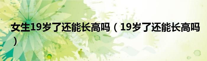 女生19歲了還能長(zhǎng)高嗎（19歲了還能長(zhǎng)高嗎）