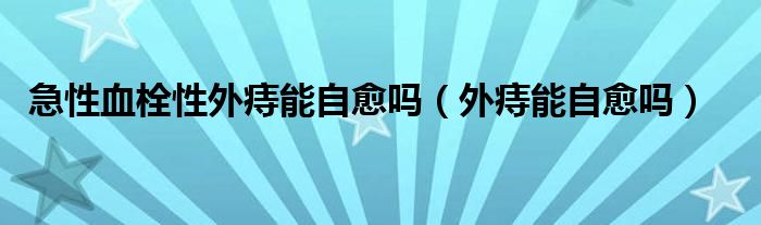 急性血栓性外痔能自愈嗎（外痔能自愈嗎）