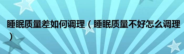 睡眠質量差如何調理（睡眠質量不好怎么調理）