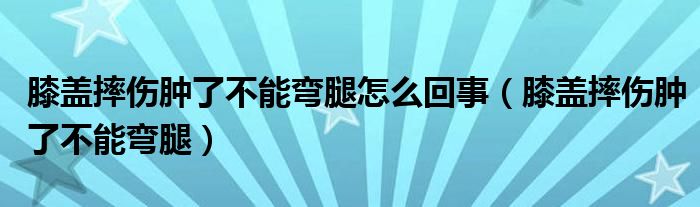 膝蓋摔傷腫了不能彎腿怎么回事（膝蓋摔傷腫了不能彎腿）