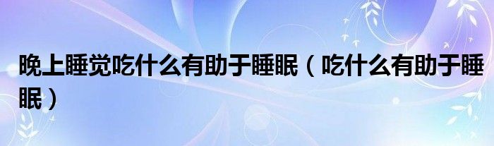 晚上睡覺(jué)吃什么有助于睡眠（吃什么有助于睡眠）