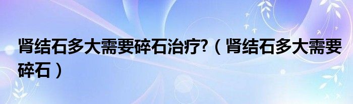 腎結石多大需要碎石治療?（腎結石多大需要碎石）