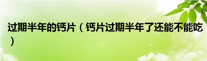 過期半年的鈣片（鈣片過期半年了還能不能吃）