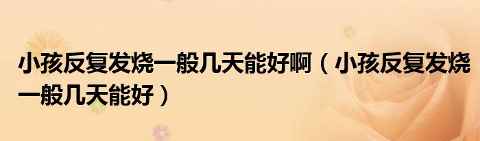 小孩反復(fù)發(fā)燒一般幾天能好?。ㄐ『⒎磸?fù)發(fā)燒一般幾天能好）