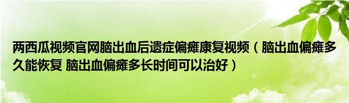 兩西瓜視頻官網(wǎng)腦出血后遺癥偏癱康復(fù)視頻（腦出血偏癱多久能恢復(fù) 腦出血偏癱多長(zhǎng)時(shí)間可以治好）