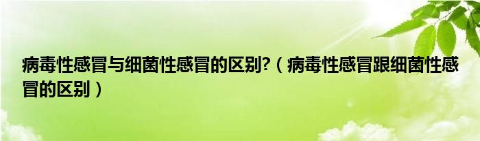 病毒性感冒與細菌性感冒的區(qū)別?（病毒性感冒跟細菌性感冒的區(qū)別）