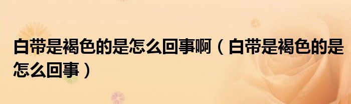 白帶是褐色的是怎么回事?。ò讕呛稚氖窃趺椿厥拢?class='thumb lazy' /></a>
		    <header>
		<h2><a  href=