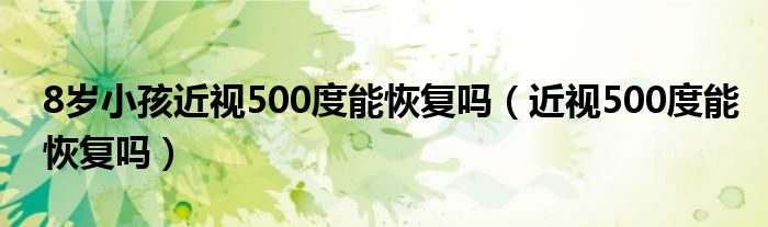 8歲小孩近視500度能恢復(fù)嗎（近視500度能恢復(fù)嗎）