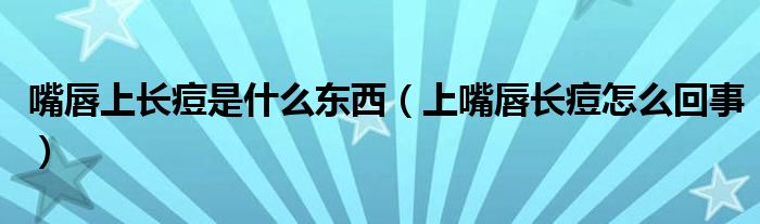 嘴唇上長痘是什么東西（上嘴唇長痘怎么回事）