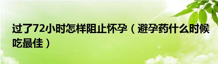 過(guò)了72小時(shí)怎樣阻止懷孕（避孕藥什么時(shí)候吃最佳）