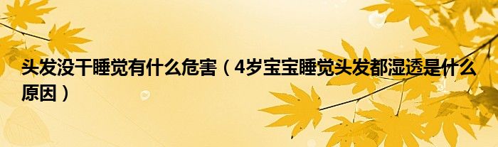 頭發(fā)沒(méi)干睡覺(jué)有什么危害（4歲寶寶睡覺(jué)頭發(fā)都濕透是什么原因）