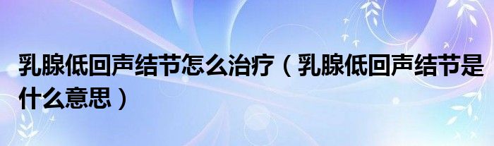 乳腺低回聲結(jié)節(jié)怎么治療（乳腺低回聲結(jié)節(jié)是什么意思）