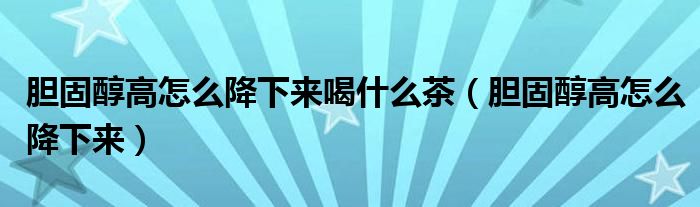 膽固醇高怎么降下來(lái)喝什么茶（膽固醇高怎么降下來(lái)）