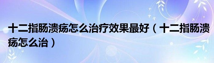 十二指腸潰瘍怎么治療效果最好（十二指腸潰瘍怎么治）