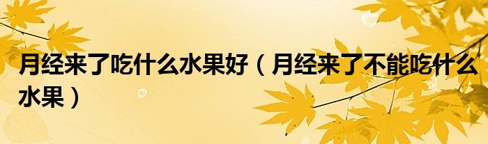 月經(jīng)來(lái)了吃什么水果好（月經(jīng)來(lái)了不能吃什么水果）