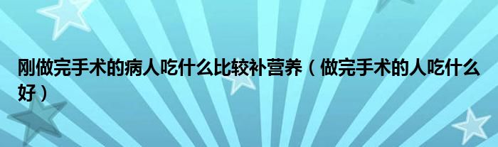 剛做完手術(shù)的病人吃什么比較補(bǔ)營(yíng)養(yǎng)（做完手術(shù)的人吃什么好）