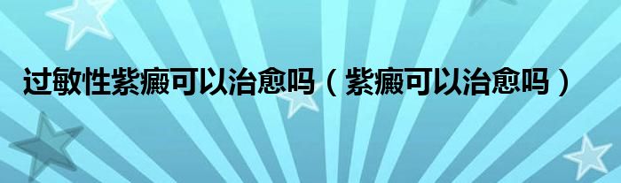 過敏性紫癜可以治愈嗎（紫癜可以治愈嗎）