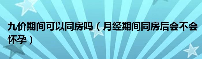 九價期間可以同房嗎（月經(jīng)期間同房后會不會懷孕）