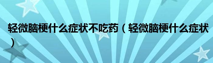 輕微腦梗什么癥狀不吃藥（輕微腦梗什么癥狀）