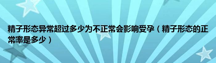 精子形態(tài)異常超過(guò)多少為不正常會(huì)影響受孕（精子形態(tài)的正常率是多少）