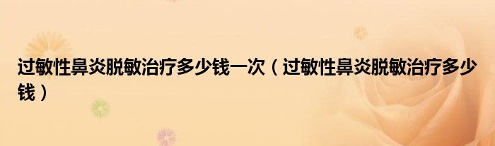 過敏性鼻炎脫敏治療多少錢一次（過敏性鼻炎脫敏治療多少錢）