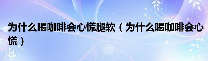 為什么喝咖啡會(huì)心慌腿軟（為什么喝咖啡會(huì)心慌）