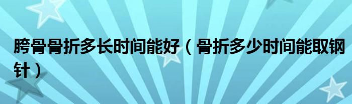 胯骨骨折多長時間能好（骨折多少時間能取鋼針）