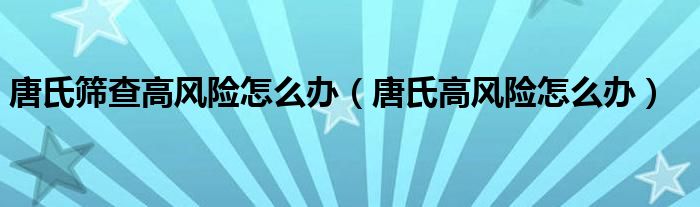 唐氏篩查高風險怎么辦（唐氏高風險怎么辦）