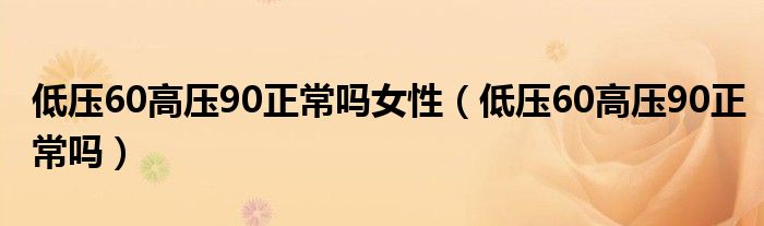 低壓60高壓90正常嗎女性（低壓60高壓90正常嗎）