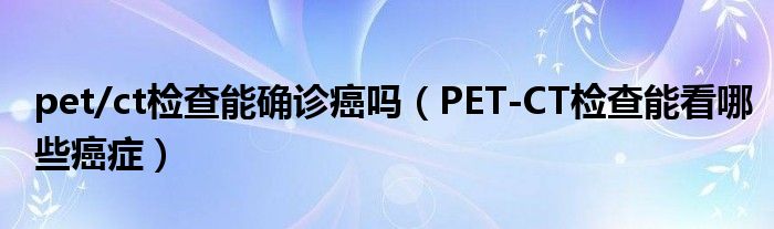 pet/ct檢查能確診癌嗎（PET-CT檢查能看哪些癌癥）